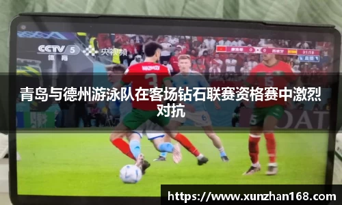 青岛与德州游泳队在客场钻石联赛资格赛中激烈对抗