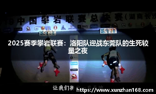 2025赛季攀岩联赛：洛阳队迎战东莞队的生死较量之夜
