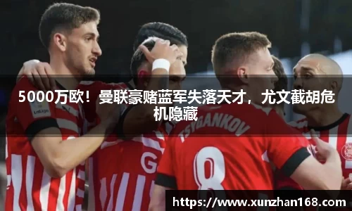 5000万欧！曼联豪赌蓝军失落天才，尤文截胡危机隐藏